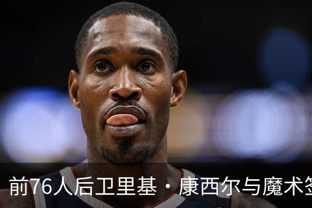 前76人后卫里基·康西尔与魔术签订训练营合同