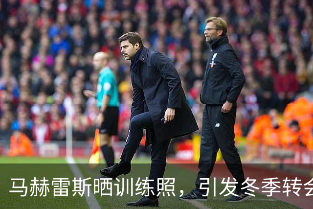 马赫雷斯晒训练照，引发冬季转会沙特联赛猜测