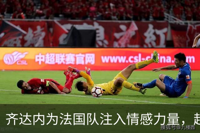 齐达内为法国队注入情感力量，超越战术的存在